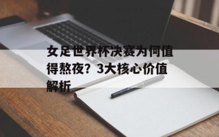 女足世界杯决赛为何值得熬夜？3大核心价值解析