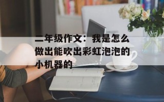 二年级作文：我是怎么做出能吹出彩虹泡泡的小机器的
