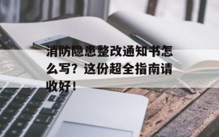 消防隐患整改通知书怎么写？这份超全指南请收好！