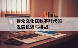 群众文化在数字时代的发展机遇与挑战