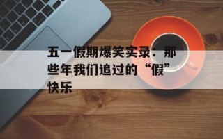 五一假期爆笑实录：那些年我们追过的“假”快乐