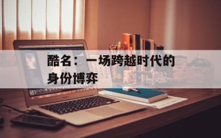 酷名：一场跨越时代的身份博弈