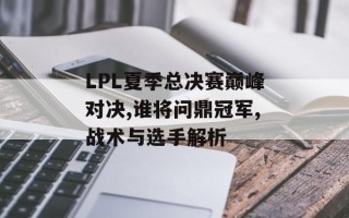 LPL夏季总决赛巅峰对决,谁将问鼎冠军,战术与选手解析