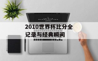 2010世界杯比分全记录与经典瞬间