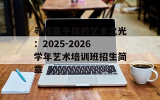 寻找属于你的艺术之光：2025-2026学年艺术培训班招生简章