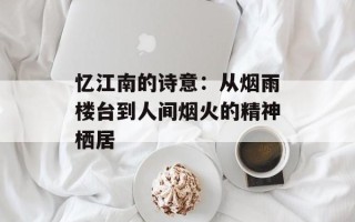 忆江南的诗意：从烟雨楼台到人间烟火的精神栖居
