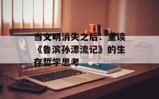 当文明消失之后：重读《鲁滨孙漂流记》的生存哲学思考