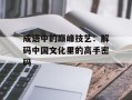 成语中的巅峰技艺：解码中国文化里的高手密码