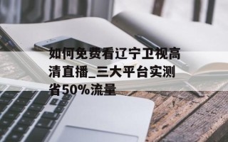 如何免费看辽宁卫视高清直播_三大平台实测省50%流量