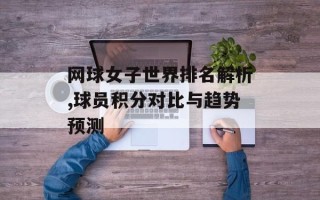 网球女子世界排名解析,球员积分对比与趋势预测