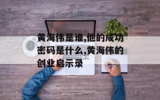 黄海伟是谁,他的成功密码是什么,黄海伟的创业启示录