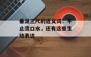垂涎三尺的近义词：不止流口水，还有这些生动表达