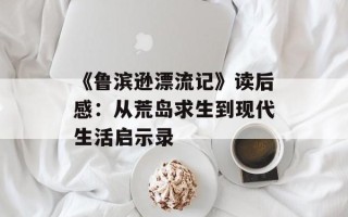《鲁滨逊漂流记》读后感：从荒岛求生到现代生活启示录