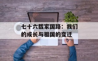 七十六载家国路：我们的成长与祖国的变迁