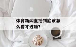 体育新闻直播到底该怎么看才过瘾？