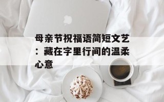 母亲节祝福语简短文艺：藏在字里行间的温柔心意