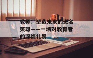 教师：塑造未来的无名英雄——一场对教育者的深情礼赞