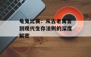 龟兔比赛：从古老寓言到现代生存法则的深度解密