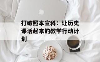 打破照本宣科：让历史课活起来的教学行动计划