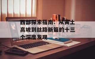 西部探索指南：从黄土高坡到丝路新篇的十三个深度发现