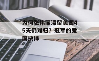 为何张伟丽滞留美国45天仍难归？冠军的爱国抉择