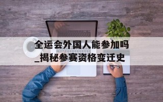 全运会外国人能参加吗_揭秘参赛资格变迁史