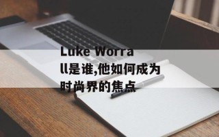 Luke Worrall是谁,他如何成为时尚界的焦点