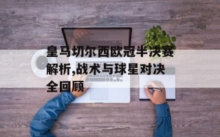 皇马切尔西欧冠半决赛解析,战术与球星对决全回顾
