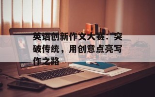 英语创新作文大赛：突破传统，用创意点亮写作之路