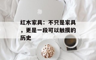 红木家具：不只是家具，更是一段可以触摸的历史