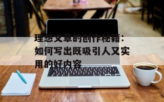 理想文章的创作秘籍：如何写出既吸引人又实用的好内容