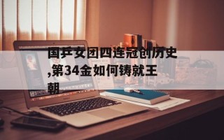 国乒女团四连冠创历史,第34金如何铸就王朝