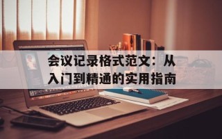 会议记录格式范文：从入门到精通的实用指南