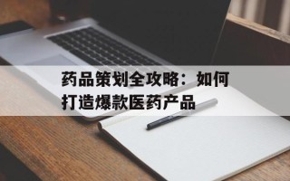 药品策划全攻略：如何打造爆款医药产品
