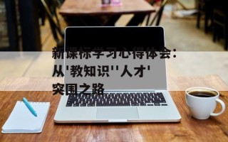 新课标学习心得体会：从'教知识''人才'突围之路