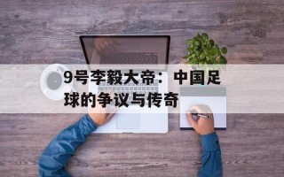 9号李毅大帝：中国足球的争议与传奇