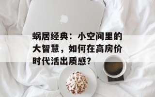 蜗居经典：小空间里的大智慧，如何在高房价时代活出质感？