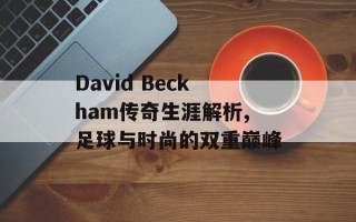 David Beckham传奇生涯解析,足球与时尚的双重巅峰
