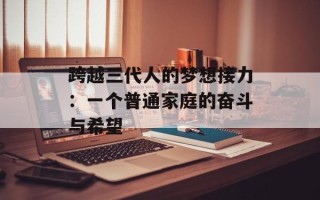 跨越三代人的梦想接力：一个普通家庭的奋斗与希望