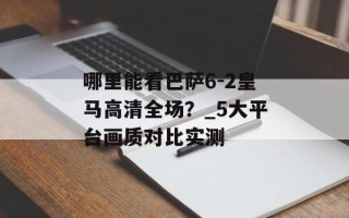 哪里能看巴萨6-2皇马高清全场？_5大平台画质对比实测