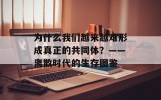 为什么我们越来越难形成真正的共同体？——离散时代的生存图鉴