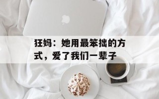 狂妈：她用最笨拙的方式，爱了我们一辈子