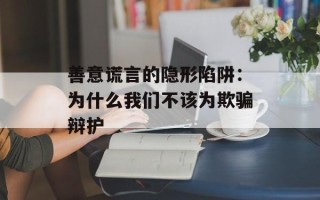 善意谎言的隐形陷阱：为什么我们不该为欺骗辩护