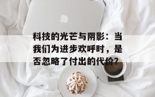 科技的光芒与阴影：当我们为进步欢呼时，是否忽略了付出的代价？