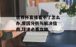 世界杯直播看不了怎么办,原因分析与解决指南,球迷必看攻略