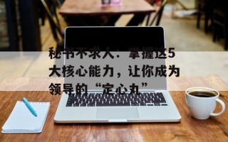 秘书不求人：掌握这5大核心能力，让你成为领导的“定心丸”