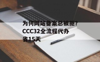 为何网站备案总被拒？CCC32全流程代办省15天