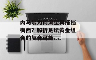内马尔为何渴望再搭档梅西？解析足坛黄金组合的复合可能