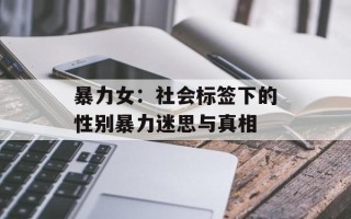 暴力女：社会标签下的性别暴力迷思与真相