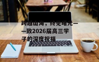 跨越山海，终见曙光——致2026届高三学子的深度祝福
